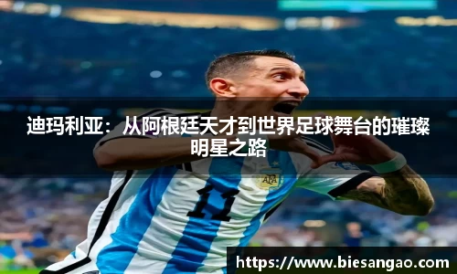 迪玛利亚：从阿根廷天才到世界足球舞台的璀璨明星之路