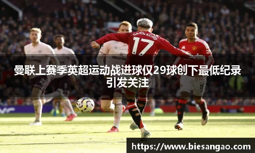 曼联上赛季英超运动战进球仅29球创下最低纪录引发关注