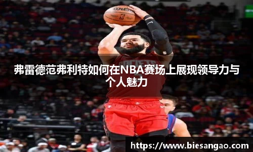弗雷德范弗利特如何在NBA赛场上展现领导力与个人魅力