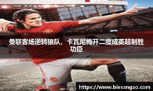 曼联客场逆转狼队，卡瓦尼梅开二度成英超制胜功臣